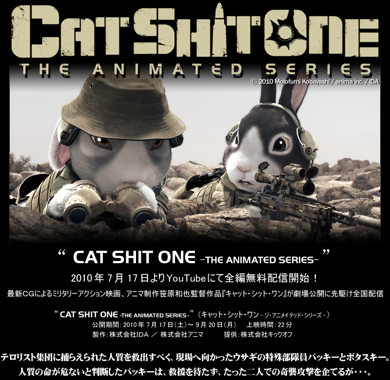 CAT SHIT ONE -THE ANIMATED SERIES- 
(C)2010 Motofumi Kobayashi / anima inc. / IDA 
2010年7月17日よりYouTubeにて配信開始！